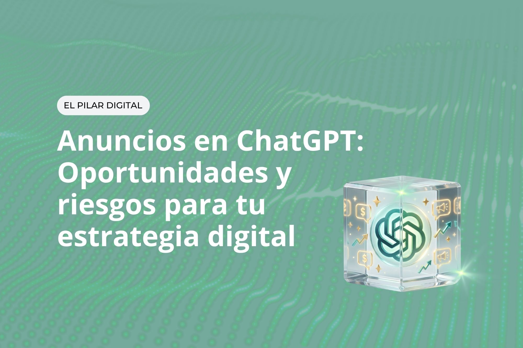 Anuncios en ChatGPT: Oportunidades y riesgos para tu estrategia digital